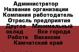 Администратор › Название организации ­ Компания-работодатель › Отрасль предприятия ­ Другое › Минимальный оклад ­ 1 - Все города Работа » Вакансии   . Камчатский край